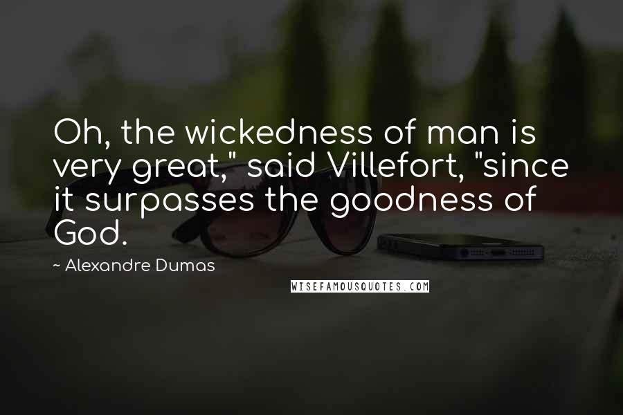 Alexandre Dumas Quotes: Oh, the wickedness of man is very great," said Villefort, "since it surpasses the goodness of God.