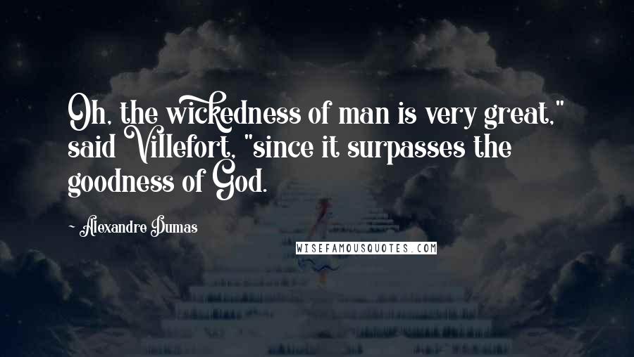 Alexandre Dumas Quotes: Oh, the wickedness of man is very great," said Villefort, "since it surpasses the goodness of God.