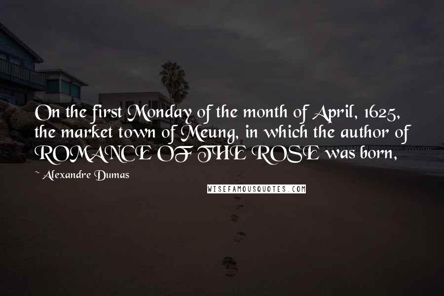 Alexandre Dumas Quotes: On the first Monday of the month of April, 1625, the market town of Meung, in which the author of ROMANCE OF THE ROSE was born,