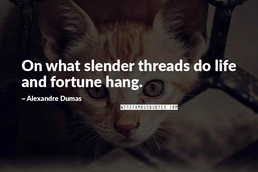 Alexandre Dumas Quotes: On what slender threads do life and fortune hang.