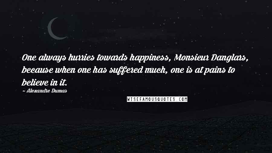 Alexandre Dumas Quotes: One always hurries towards happiness, Monsieur Danglars, because when one has suffered much, one is at pains to believe in it.