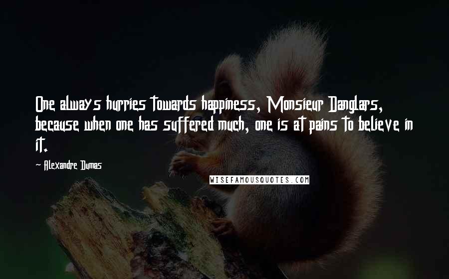 Alexandre Dumas Quotes: One always hurries towards happiness, Monsieur Danglars, because when one has suffered much, one is at pains to believe in it.