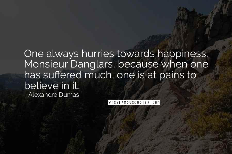 Alexandre Dumas Quotes: One always hurries towards happiness, Monsieur Danglars, because when one has suffered much, one is at pains to believe in it.