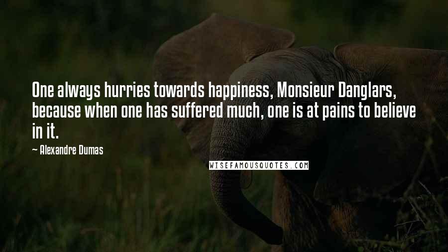 Alexandre Dumas Quotes: One always hurries towards happiness, Monsieur Danglars, because when one has suffered much, one is at pains to believe in it.