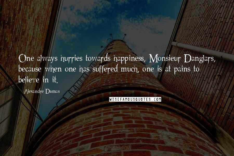 Alexandre Dumas Quotes: One always hurries towards happiness, Monsieur Danglars, because when one has suffered much, one is at pains to believe in it.