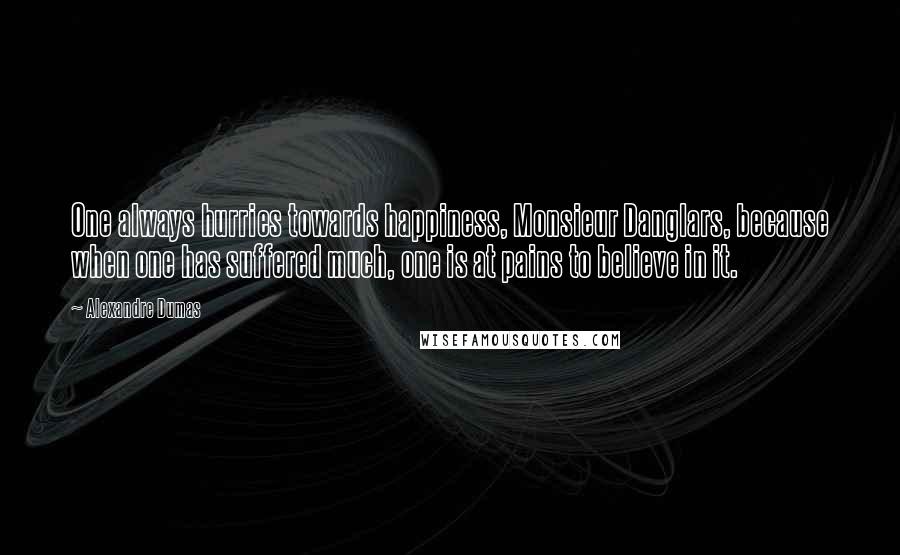 Alexandre Dumas Quotes: One always hurries towards happiness, Monsieur Danglars, because when one has suffered much, one is at pains to believe in it.