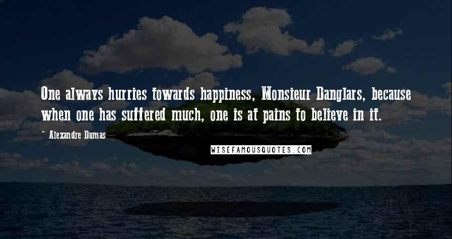 Alexandre Dumas Quotes: One always hurries towards happiness, Monsieur Danglars, because when one has suffered much, one is at pains to believe in it.