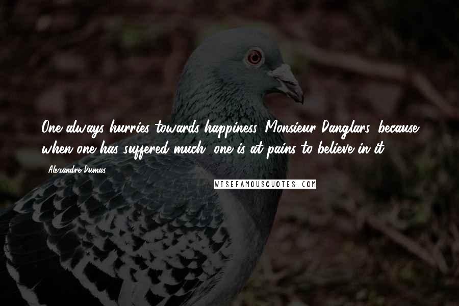 Alexandre Dumas Quotes: One always hurries towards happiness, Monsieur Danglars, because when one has suffered much, one is at pains to believe in it.