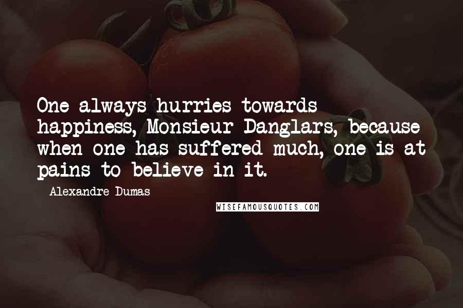 Alexandre Dumas Quotes: One always hurries towards happiness, Monsieur Danglars, because when one has suffered much, one is at pains to believe in it.