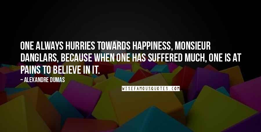 Alexandre Dumas Quotes: One always hurries towards happiness, Monsieur Danglars, because when one has suffered much, one is at pains to believe in it.