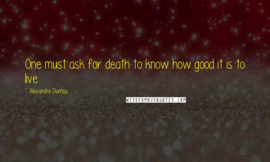 Alexandre Dumas Quotes: One must ask for death to know how good it is to live