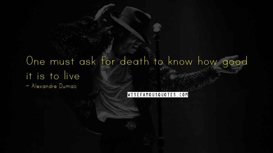 Alexandre Dumas Quotes: One must ask for death to know how good it is to live