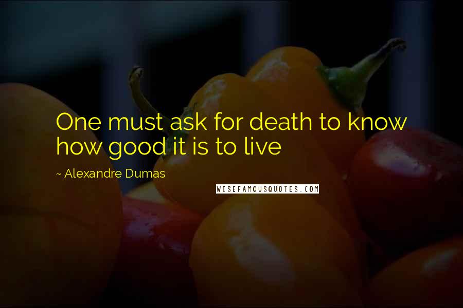 Alexandre Dumas Quotes: One must ask for death to know how good it is to live