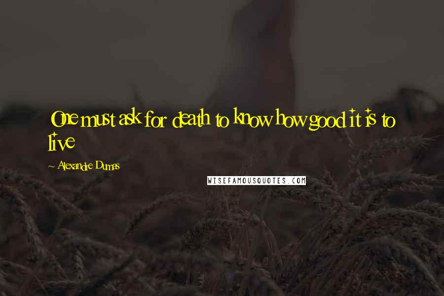 Alexandre Dumas Quotes: One must ask for death to know how good it is to live