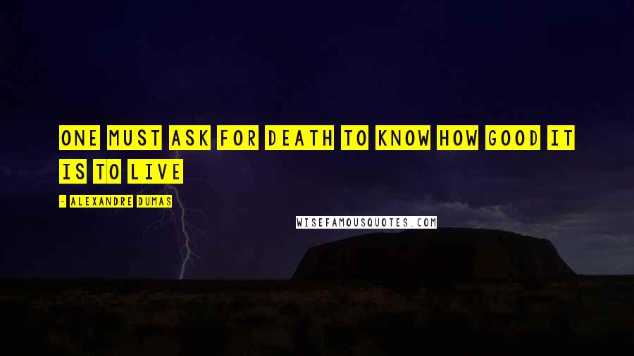 Alexandre Dumas Quotes: One must ask for death to know how good it is to live