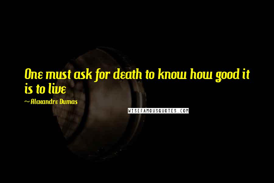 Alexandre Dumas Quotes: One must ask for death to know how good it is to live