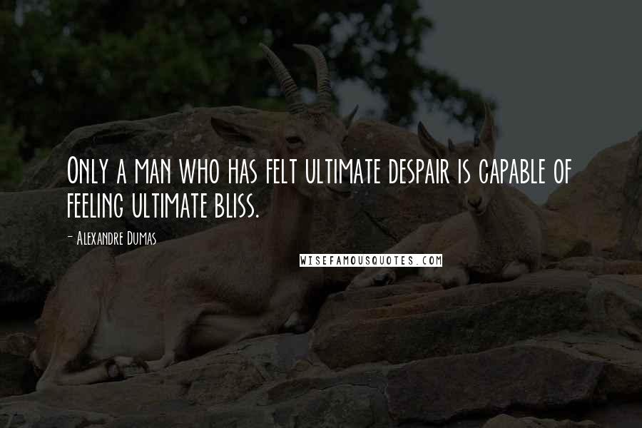 Alexandre Dumas Quotes: Only a man who has felt ultimate despair is capable of feeling ultimate bliss.