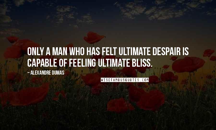 Alexandre Dumas Quotes: Only a man who has felt ultimate despair is capable of feeling ultimate bliss.