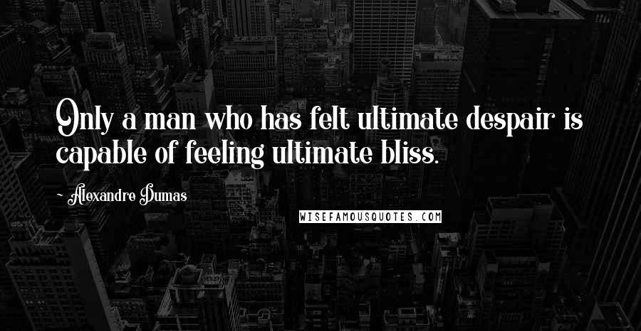 Alexandre Dumas Quotes: Only a man who has felt ultimate despair is capable of feeling ultimate bliss.