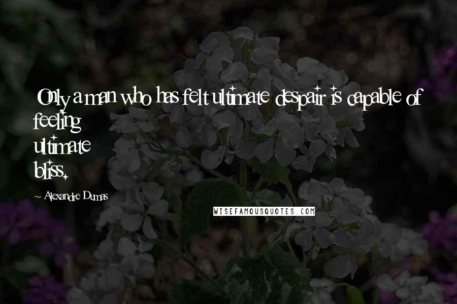 Alexandre Dumas Quotes: Only a man who has felt ultimate despair is capable of feeling ultimate bliss.