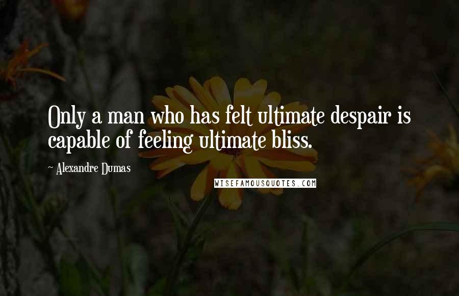 Alexandre Dumas Quotes: Only a man who has felt ultimate despair is capable of feeling ultimate bliss.