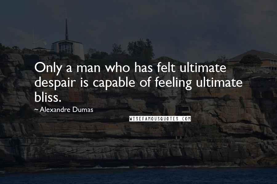 Alexandre Dumas Quotes: Only a man who has felt ultimate despair is capable of feeling ultimate bliss.