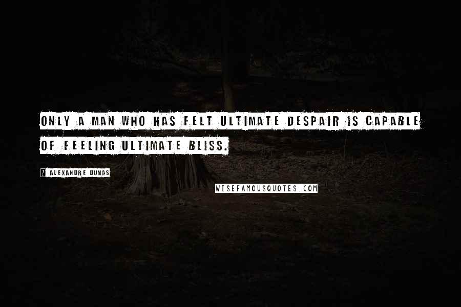 Alexandre Dumas Quotes: Only a man who has felt ultimate despair is capable of feeling ultimate bliss.