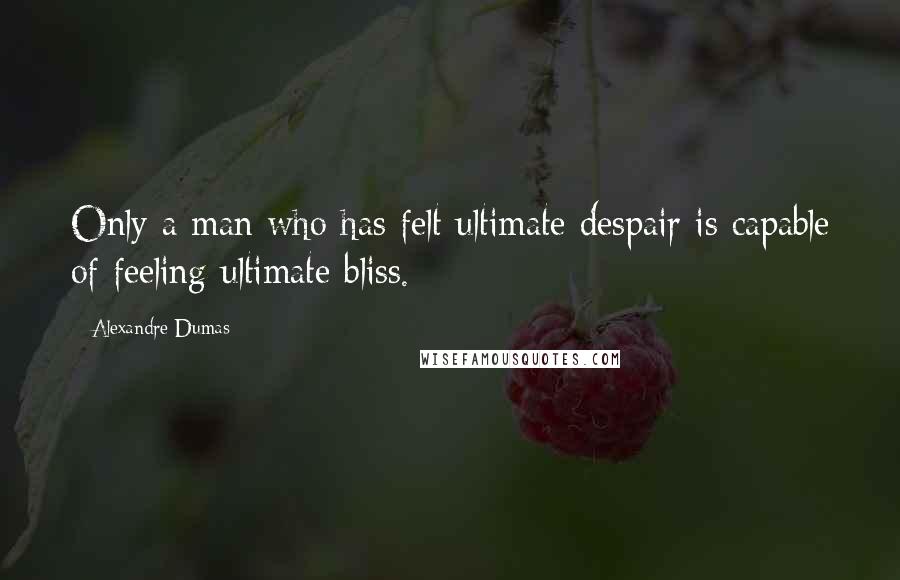 Alexandre Dumas Quotes: Only a man who has felt ultimate despair is capable of feeling ultimate bliss.