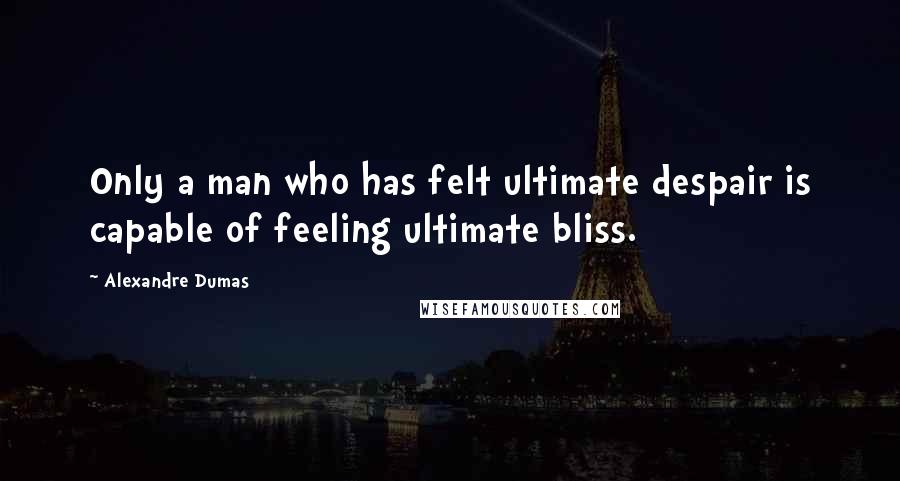 Alexandre Dumas Quotes: Only a man who has felt ultimate despair is capable of feeling ultimate bliss.