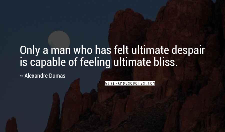 Alexandre Dumas Quotes: Only a man who has felt ultimate despair is capable of feeling ultimate bliss.