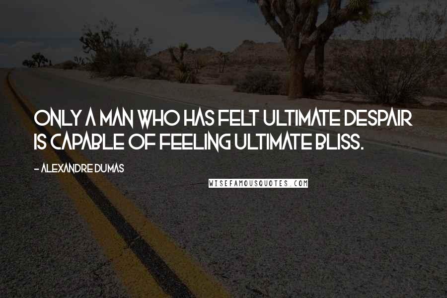 Alexandre Dumas Quotes: Only a man who has felt ultimate despair is capable of feeling ultimate bliss.