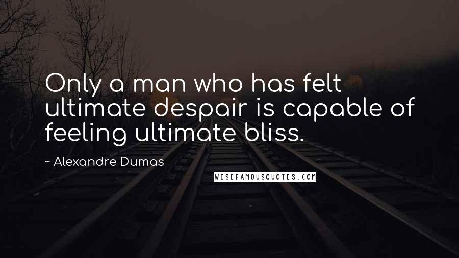 Alexandre Dumas Quotes: Only a man who has felt ultimate despair is capable of feeling ultimate bliss.