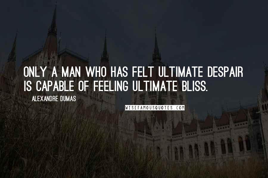 Alexandre Dumas Quotes: Only a man who has felt ultimate despair is capable of feeling ultimate bliss.