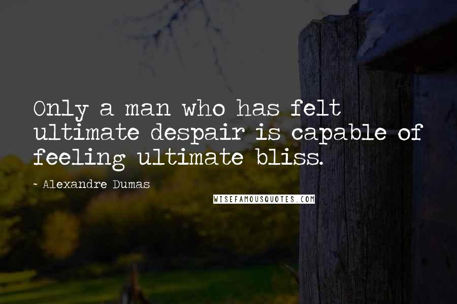 Alexandre Dumas Quotes: Only a man who has felt ultimate despair is capable of feeling ultimate bliss.