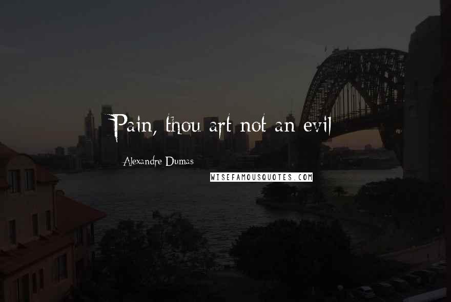 Alexandre Dumas Quotes: Pain, thou art not an evil