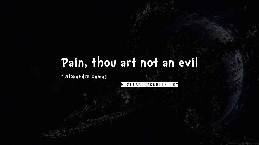 Alexandre Dumas Quotes: Pain, thou art not an evil