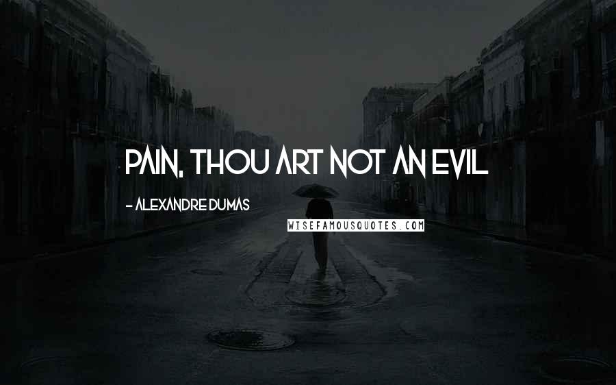 Alexandre Dumas Quotes: Pain, thou art not an evil