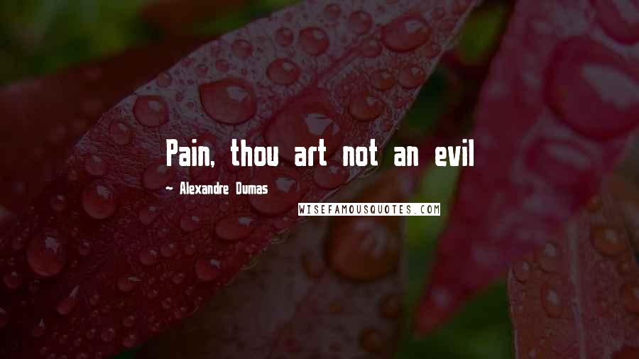 Alexandre Dumas Quotes: Pain, thou art not an evil