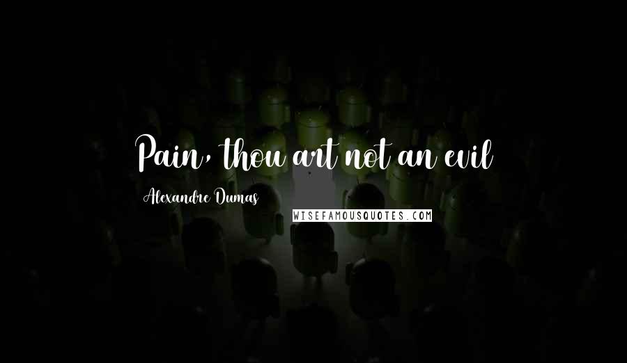 Alexandre Dumas Quotes: Pain, thou art not an evil