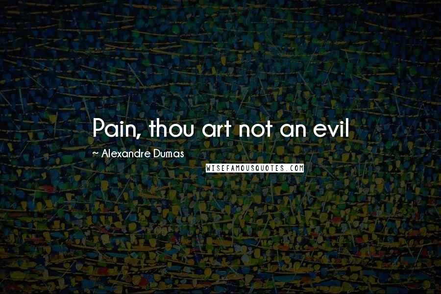 Alexandre Dumas Quotes: Pain, thou art not an evil