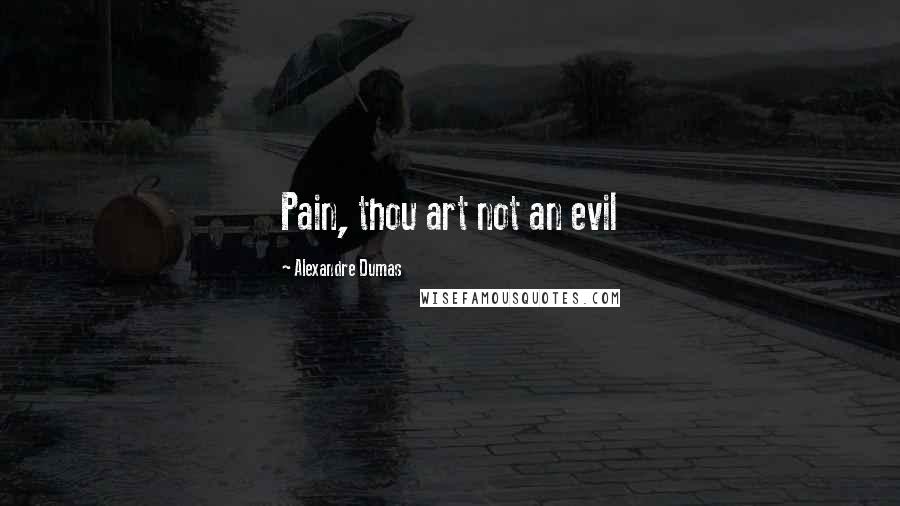 Alexandre Dumas Quotes: Pain, thou art not an evil