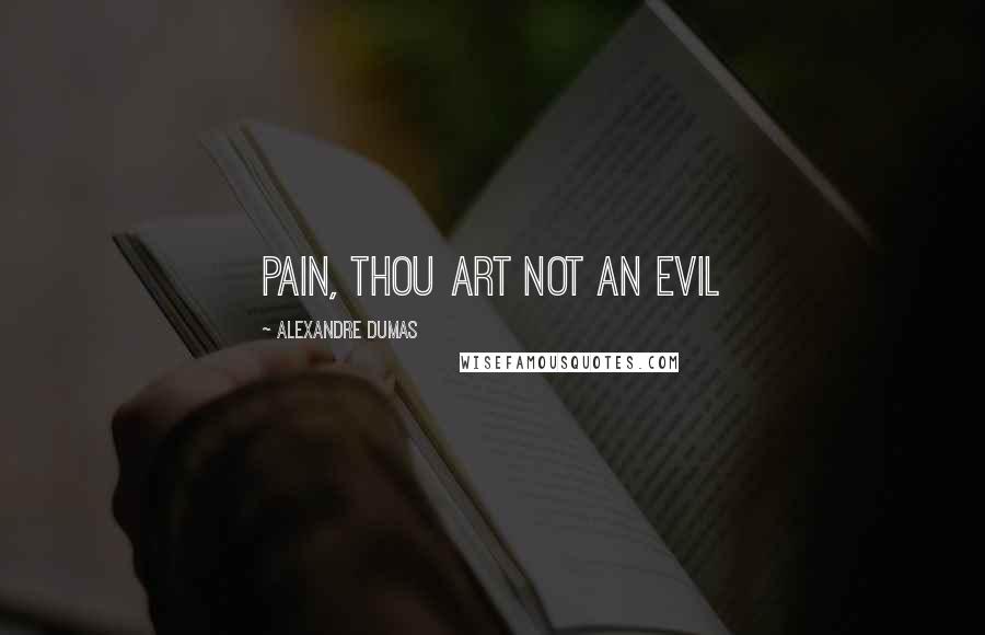 Alexandre Dumas Quotes: Pain, thou art not an evil