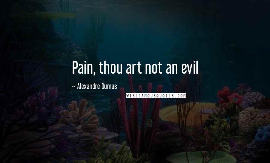 Alexandre Dumas Quotes: Pain, thou art not an evil