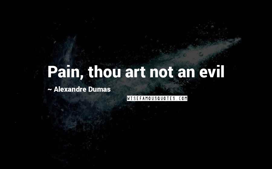 Alexandre Dumas Quotes: Pain, thou art not an evil