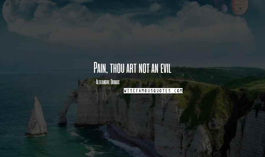 Alexandre Dumas Quotes: Pain, thou art not an evil