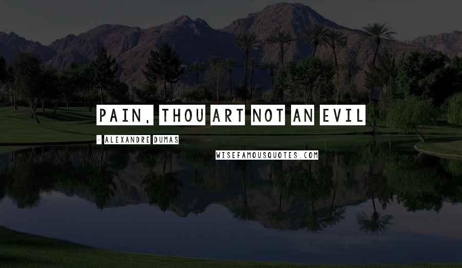 Alexandre Dumas Quotes: Pain, thou art not an evil