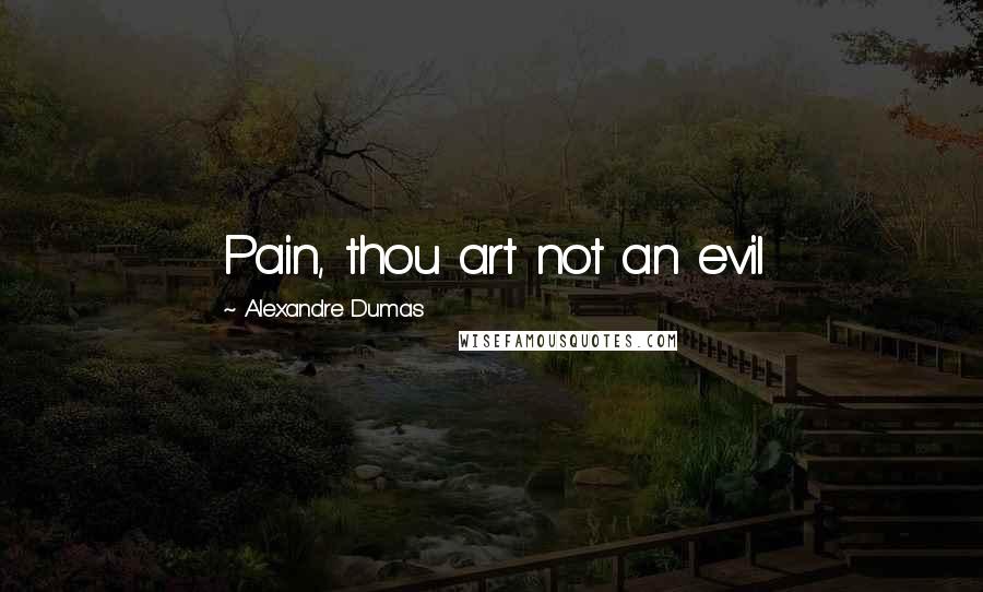 Alexandre Dumas Quotes: Pain, thou art not an evil