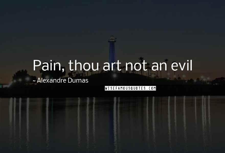 Alexandre Dumas Quotes: Pain, thou art not an evil