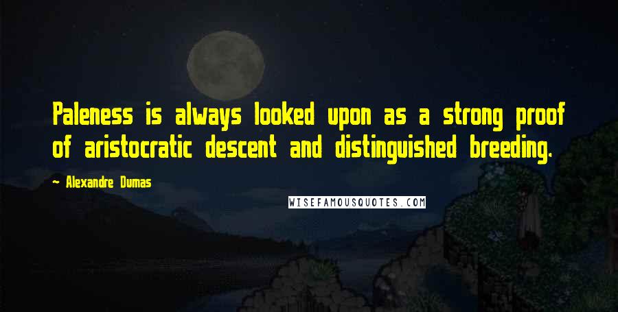 Alexandre Dumas Quotes: Paleness is always looked upon as a strong proof of aristocratic descent and distinguished breeding.