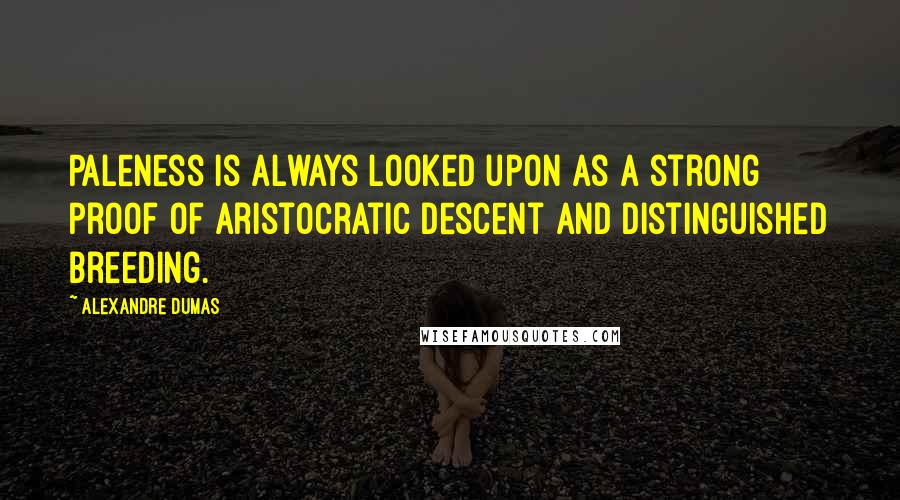 Alexandre Dumas Quotes: Paleness is always looked upon as a strong proof of aristocratic descent and distinguished breeding.